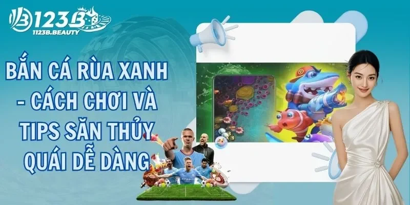 Trọn Bộ Hướng Dẫn Chơi Game Bắn Cá Rùa Xanh Cho Newbie